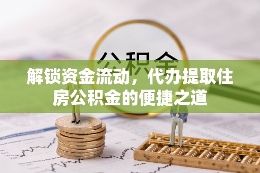 庆阳解锁资金流动，代办提取住房公积金的便捷之道