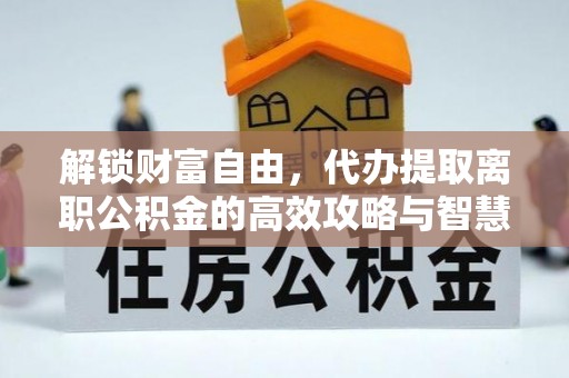 庆阳解锁财富自由，代办提取离职公积金的高效攻略与智慧选择