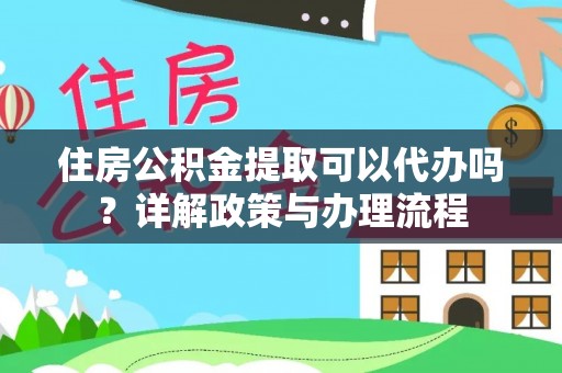 庆阳住房公积金提取可以代办吗？详解政策与办理流程