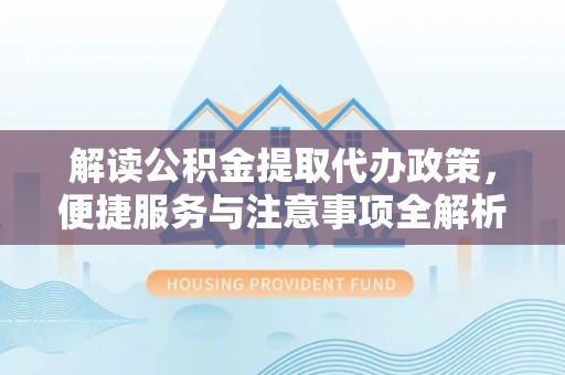 庆阳解读公积金提取代办政策，便捷服务与注意事项全解析
