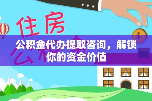 庆阳公积金代办提取咨询，解锁你的资金价值