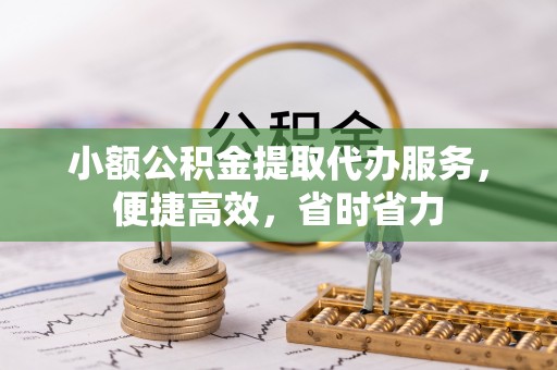 庆阳小额公积金提取代办服务，便捷高效，省时省力