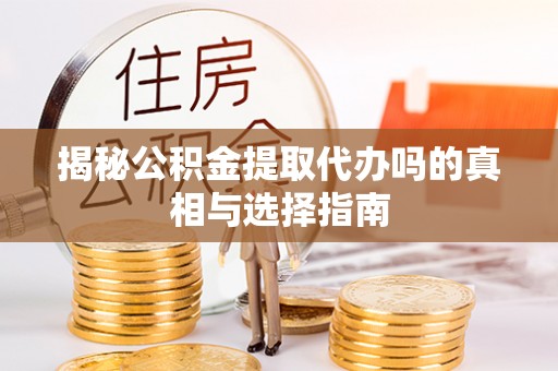 庆阳揭秘公积金提取代办吗的真相与选择指南