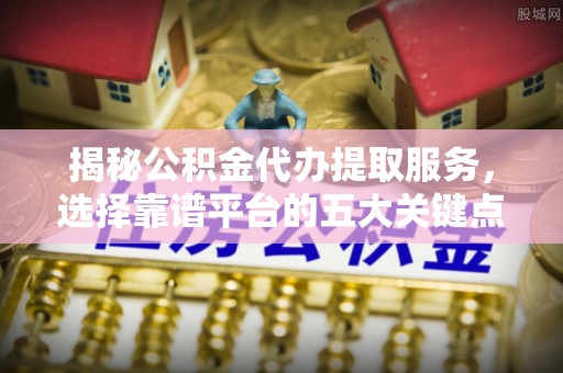庆阳揭秘公积金代办提取服务，选择靠谱平台的五大关键点