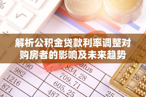 庆阳解析公积金贷款利率调整对购房者的影响及未来趋势