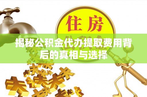 庆阳揭秘公积金代办提取费用背后的真相与选择