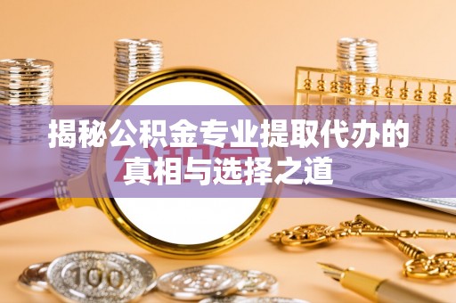 庆阳揭秘公积金专业提取代办的真相与选择之道