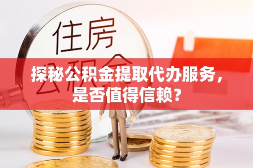 庆阳探秘公积金提取代办服务，是否值得信赖？