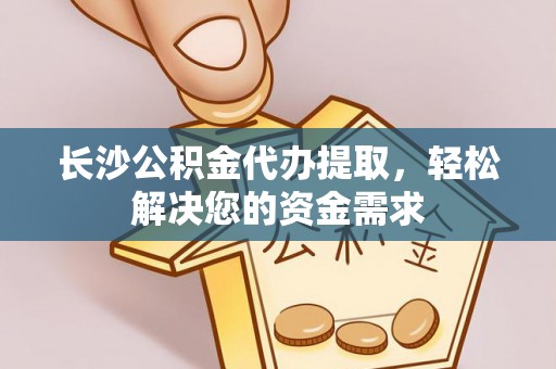 庆阳长沙公积金代办提取，轻松解决您的资金需求