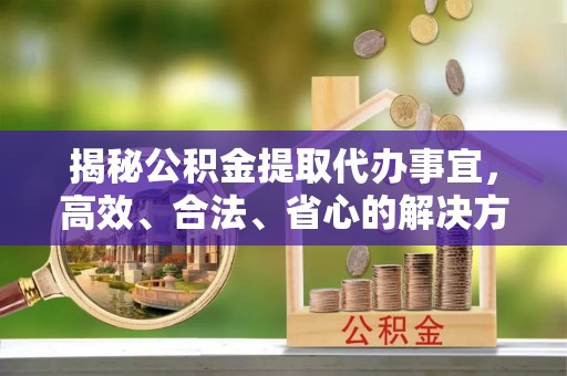 庆阳揭秘公积金提取代办事宜，高效、合法、省心的解决方案