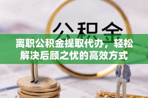 庆阳离职公积金提取代办，轻松解决后顾之忧的高效方式