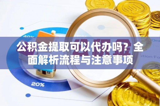 庆阳公积金提取可以代办吗？全面解析流程与注意事项