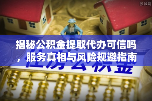 庆阳揭秘公积金提取代办可信吗，服务真相与风险规避指南