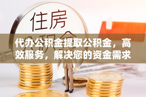 庆阳代办公积金提取公积金，高效服务，解决您的资金需求