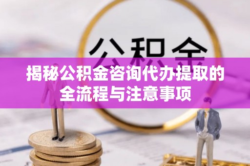 庆阳揭秘公积金咨询代办提取的全流程与注意事项