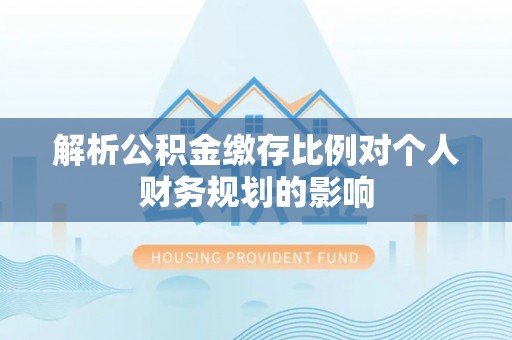 庆阳解析公积金缴存比例对个人财务规划的影响