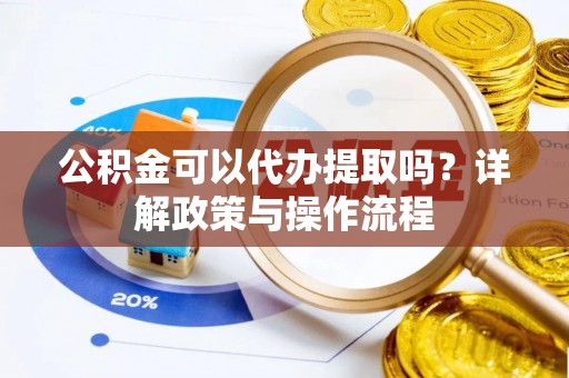 庆阳公积金可以代办提取吗？详解政策与操作流程
