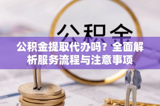 庆阳公积金提取代办吗？全面解析服务流程与注意事项