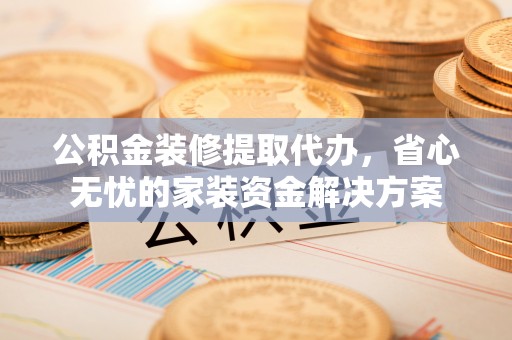 庆阳公积金装修提取代办，省心无忧的家装资金解决方案