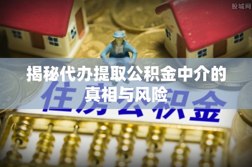 庆阳揭秘代办提取公积金中介的真相与风险