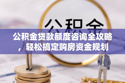 庆阳公积金贷款额度咨询全攻略，轻松搞定购房资金规划
