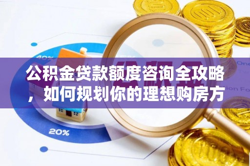 庆阳公积金贷款额度咨询全攻略，如何规划你的理想购房方案