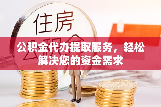 庆阳公积金代办提取服务，轻松解决您的资金需求
