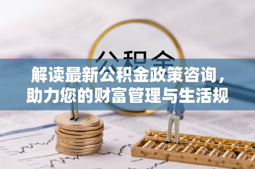 庆阳解读最新公积金政策咨询，助力您的财富管理与生活规划