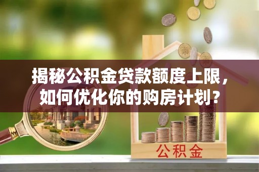 庆阳揭秘公积金贷款额度上限，如何优化你的购房计划？