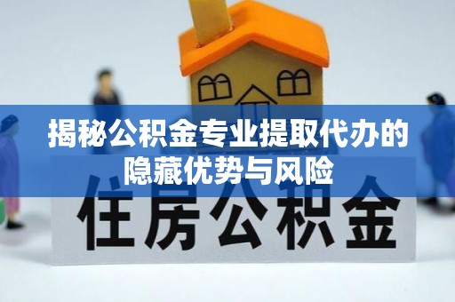 庆阳揭秘公积金专业提取代办的隐藏优势与风险