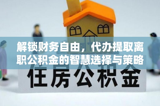庆阳解锁财务自由，代办提取离职公积金的智慧选择与策略