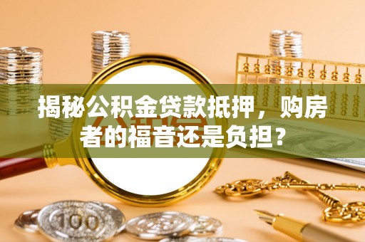 庆阳揭秘公积金贷款抵押，购房者的福音还是负担？