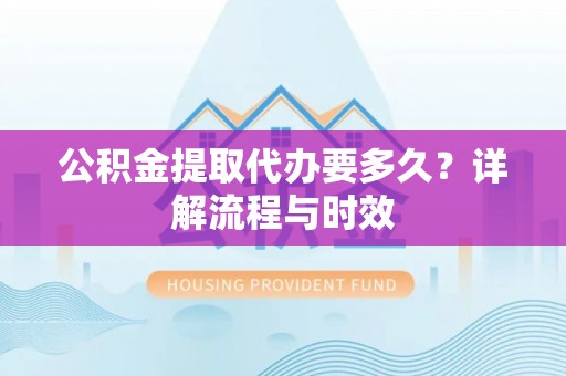 庆阳公积金提取代办要多久？详解流程与时效