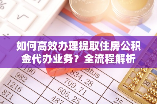 庆阳如何高效办理提取住房公积金代办业务？全流程解析
