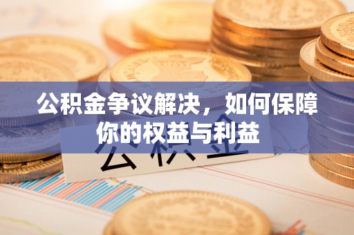 庆阳公积金争议解决，如何保障你的权益与利益