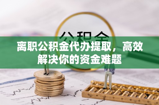 庆阳离职公积金代办提取，高效解决你的资金难题