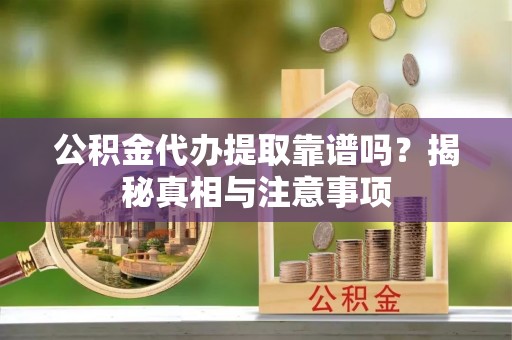 庆阳公积金代办提取靠谱吗？揭秘真相与注意事项