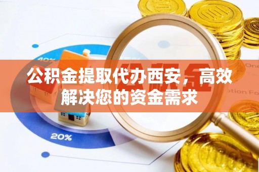 庆阳公积金提取代办西安，高效解决您的资金需求