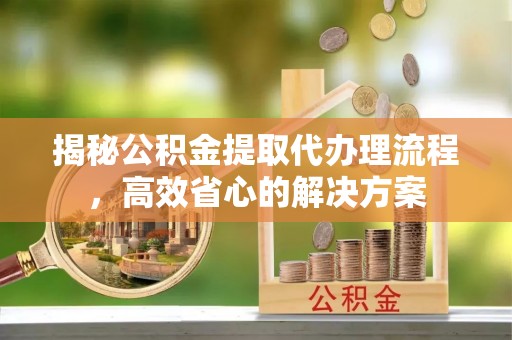 庆阳揭秘公积金提取代办理流程，高效省心的解决方案