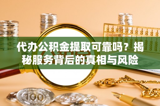 庆阳代办公积金提取可靠吗？揭秘服务背后的真相与风险