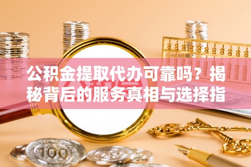 庆阳公积金提取代办可靠吗？揭秘背后的服务真相与选择指南