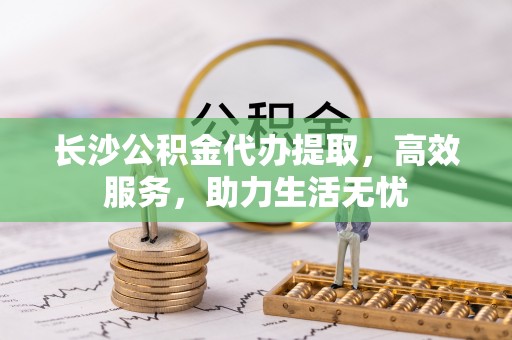 庆阳长沙公积金代办提取，高效服务，助力生活无忧