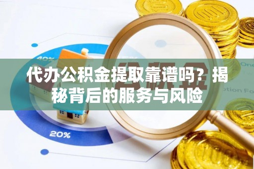 庆阳代办公积金提取靠谱吗？揭秘背后的服务与风险