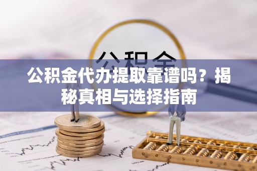 庆阳公积金代办提取靠谱吗？揭秘真相与选择指南