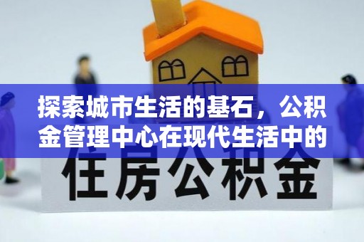 庆阳探索城市生活的基石，公积金管理中心在现代生活中的重要角色