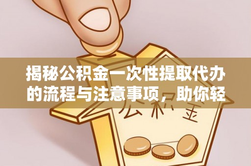 庆阳揭秘公积金一次性提取代办的流程与注意事项，助你轻松搞定财务规划