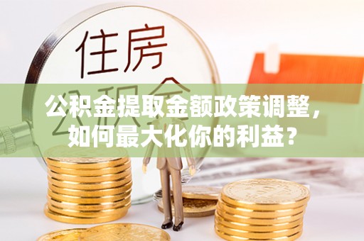 庆阳公积金提取金额政策调整，如何最大化你的利益？