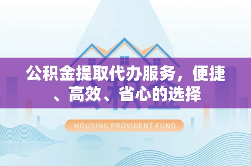 庆阳公积金提取代办服务，便捷、高效、省心的选择