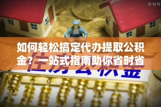 庆阳如何轻松搞定代办提取公积金？一站式指南助你省时省心