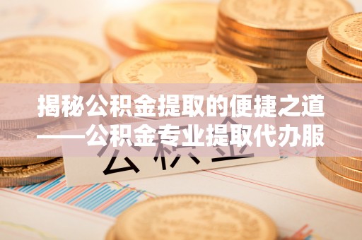 庆阳揭秘公积金提取的便捷之道——公积金专业提取代办服务解析